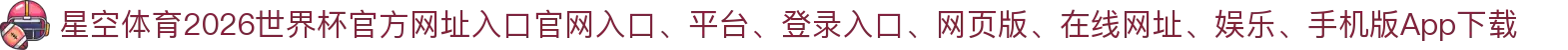 星空体育-点击进入_2026世界杯官方网址入口